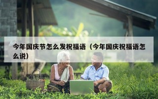 今年国庆节怎么发祝福语（今年国庆祝福语怎么说）