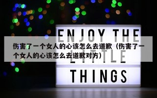 伤害了一个女人的心该怎么去道歉（伤害了一个女人的心该怎么去道歉对方）
