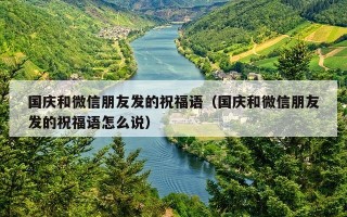 国庆和微信朋友发的祝福语（国庆和微信朋友发的祝福语怎么说）