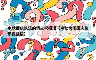 中秋国庆快乐的俏皮祝福语（中秋快乐国庆快乐祝福语）