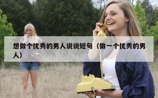 想做个优秀的男人说说短句（做一个优秀的男人）