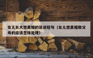 女儿长大想离婚的说说短句（女儿想离婚做父母的应该怎样处理）