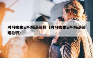 对阿姨生日祝福语简短（对阿姨生日祝福语简短独特）