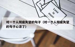 对一个人彻底失望的句子（对一个人彻底失望的句子心凉了）