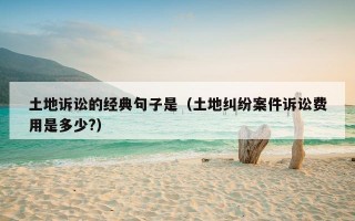 土地诉讼的经典句子是（土地纠纷案件诉讼费用是多少?）
