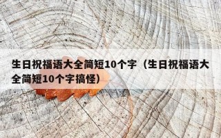 生日祝福语大全简短10个字（生日祝福语大全简短10个字搞怪）