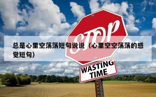总是心里空荡荡短句说说（心里空空荡荡的感觉短句）