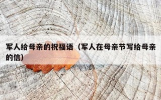 军人给母亲的祝福语（军人在母亲节写给母亲的信）