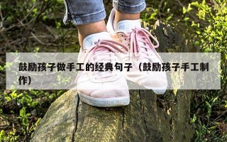 鼓励孩子做手工的经典句子（鼓励孩子手工制作）