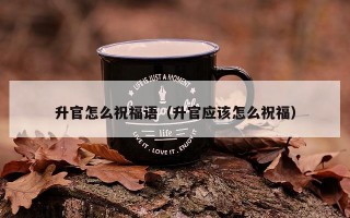 升官怎么祝福语（升官应该怎么祝福）