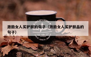 激励女人买护肤的句子（激励女人买护肤品的句子）