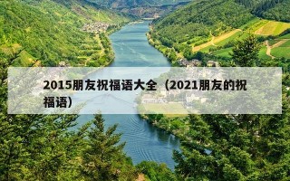2015朋友祝福语大全（2021朋友的祝福语）