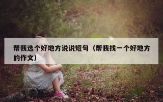 帮我选个好地方说说短句（帮我找一个好地方的作文）