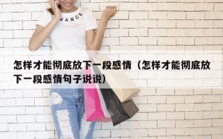 怎样才能彻底放下一段感情（怎样才能彻底放下一段感情句子说说）