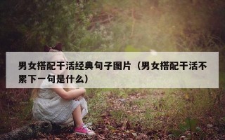 男女搭配干活经典句子图片（男女搭配干活不累下一句是什么）