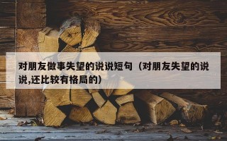 对朋友做事失望的说说短句（对朋友失望的说说,还比较有格局的）