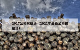 2017公司祝福语（2021年最新公司祝福语）