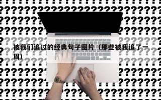被我们追过的经典句子图片（那些被我追了一周）