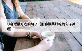形容饭菜好吃的句子（形容饭菜好吃的句子简短）
