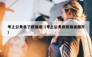 考上公务员了祝福语（考上公务员祝福语图片）