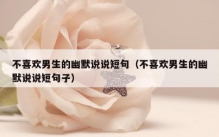 不喜欢男生的幽默说说短句（不喜欢男生的幽默说说短句子）