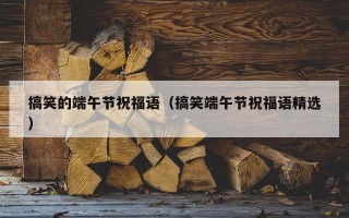 搞笑的端午节祝福语（搞笑端午节祝福语精选）