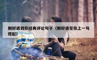 刚好遇到你经典评论句子（刚好遇见你上一句搭配）