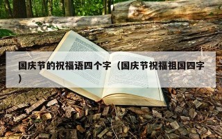 国庆节的祝福语四个字（国庆节祝福祖国四字）