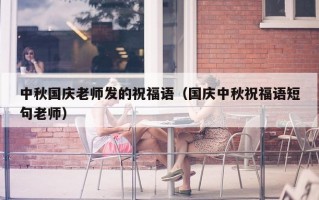 中秋国庆老师发的祝福语（国庆中秋祝福语短句老师）