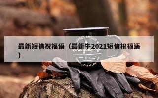 最新短信祝福语（最新牛2021短信祝福语）