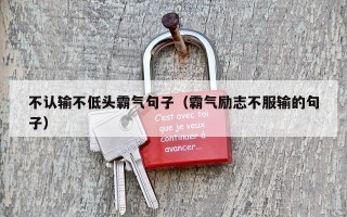 不认输不低头霸气句子（霸气励志不服输的句子）