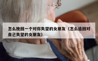 怎么挽回一个对你失望的女朋友（怎么追回对自己失望的女朋友）