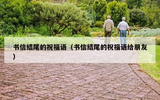 书信结尾的祝福语（书信结尾的祝福语给朋友）