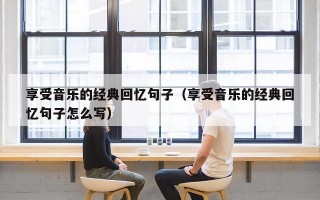 享受音乐的经典回忆句子（享受音乐的经典回忆句子怎么写）