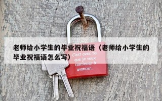 老师给小学生的毕业祝福语（老师给小学生的毕业祝福语怎么写）