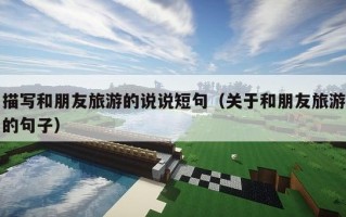 描写和朋友旅游的说说短句（关于和朋友旅游的句子）