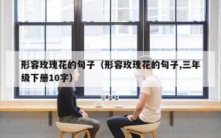 形容玫瑰花的句子（形容玫瑰花的句子,三年级下册10字）