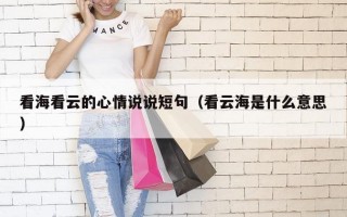 看海看云的心情说说短句（看云海是什么意思）