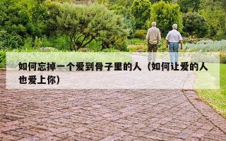 如何忘掉一个爱到骨子里的人（如何让爱的人也爱上你）
