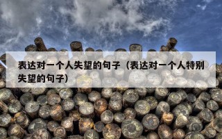 表达对一个人失望的句子（表达对一个人特别失望的句子）