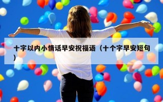 十字以内小情话早安祝福语（十个字早安短句）