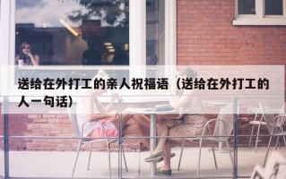 送给在外打工的亲人祝福语（送给在外打工的人一句话）
