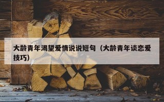 大龄青年渴望爱情说说短句（大龄青年谈恋爱技巧）