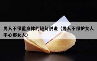 男人不保重身体的短句说说（男人不保护女人不心疼女人）