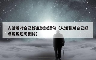 人活着对自己好点说说短句（人活着对自己好点说说短句图片）