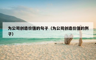 为公司创造价值的句子（为公司创造价值的例子）