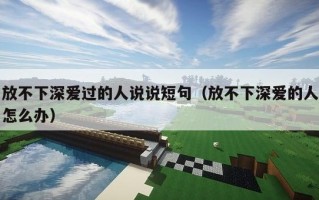 放不下深爱过的人说说短句（放不下深爱的人怎么办）