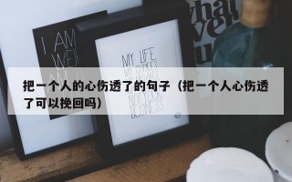 把一个人的心伤透了的句子（把一个人心伤透了可以挽回吗）