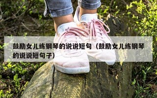 鼓励女儿练钢琴的说说短句（鼓励女儿练钢琴的说说短句子）