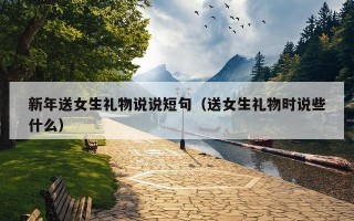 新年送女生礼物说说短句（送女生礼物时说些什么）